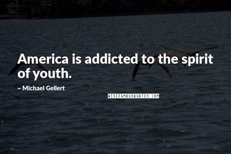 Michael Gellert Quotes: America is addicted to the spirit of youth.