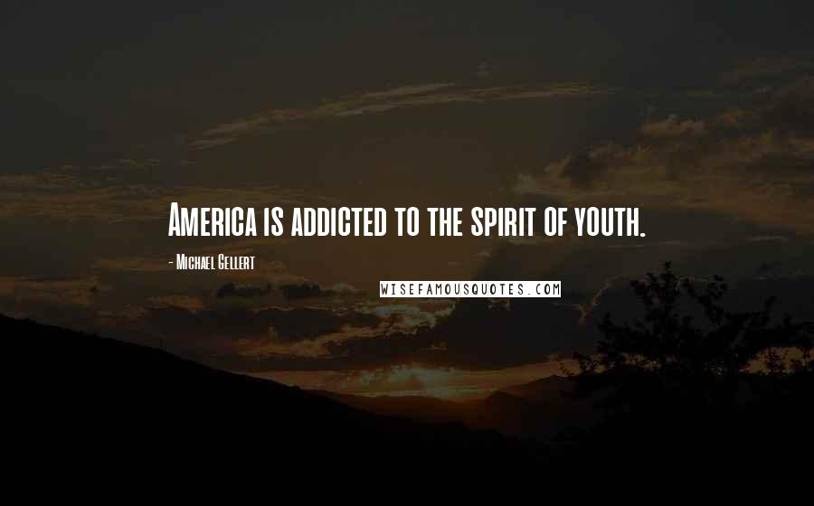 Michael Gellert Quotes: America is addicted to the spirit of youth.