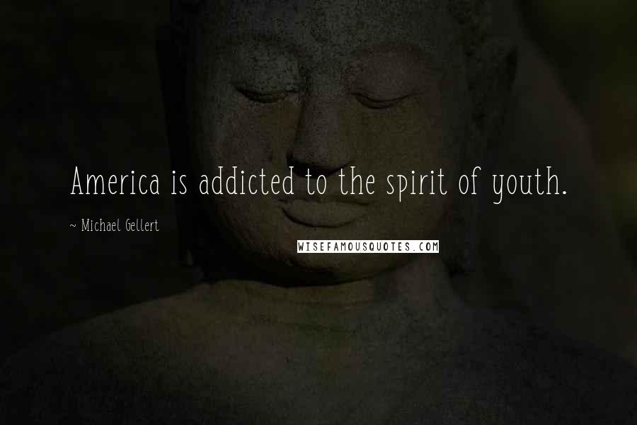 Michael Gellert Quotes: America is addicted to the spirit of youth.