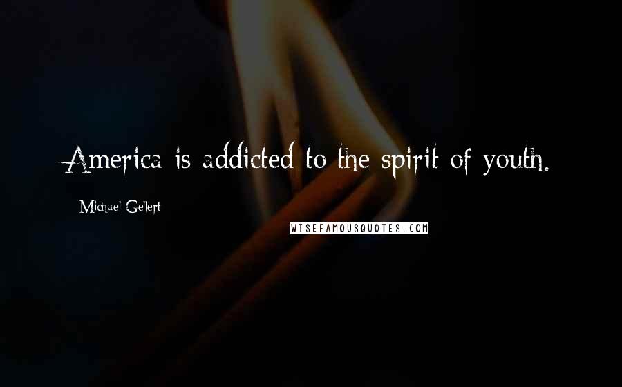 Michael Gellert Quotes: America is addicted to the spirit of youth.