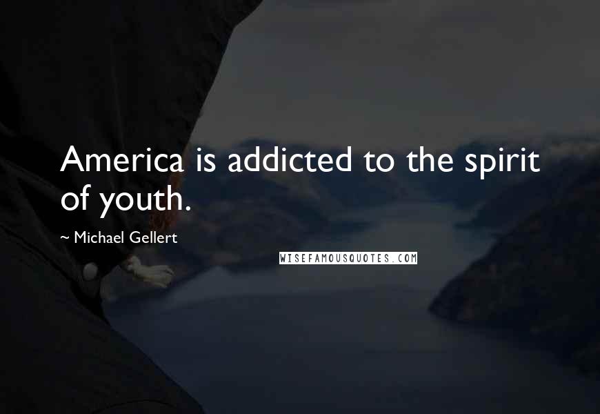 Michael Gellert Quotes: America is addicted to the spirit of youth.