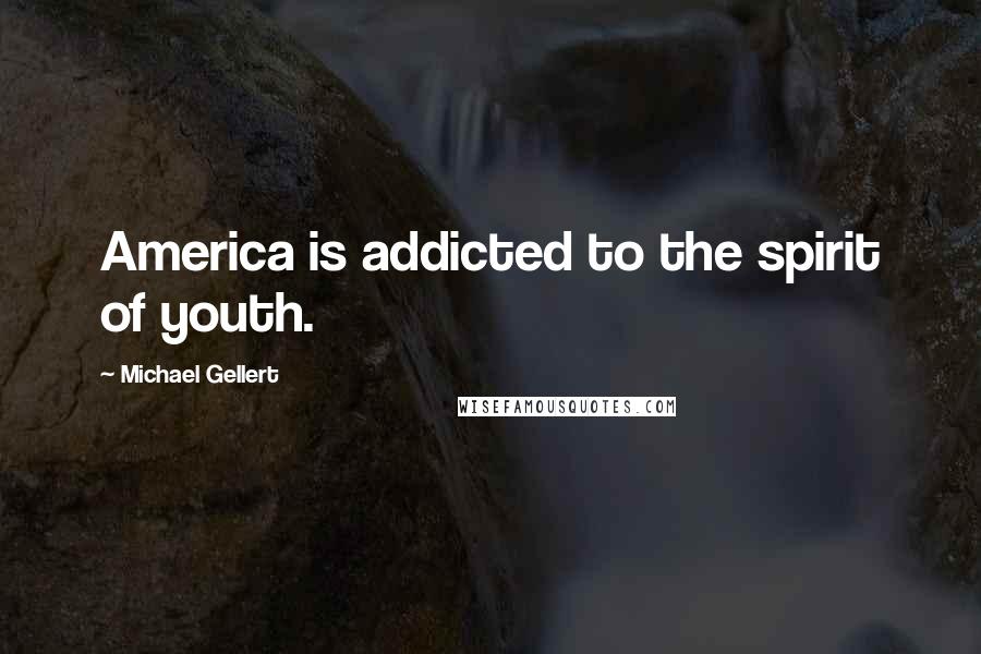 Michael Gellert Quotes: America is addicted to the spirit of youth.