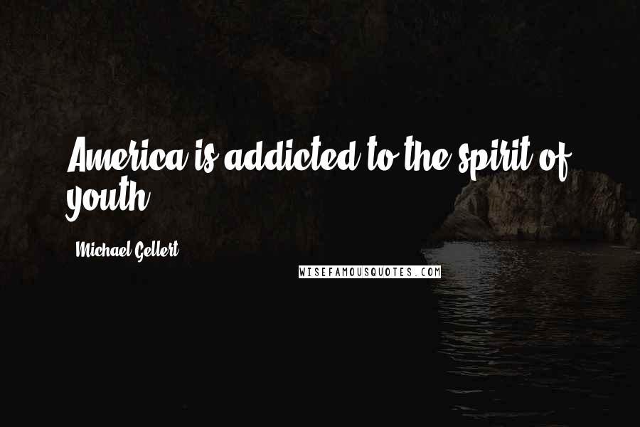 Michael Gellert Quotes: America is addicted to the spirit of youth.