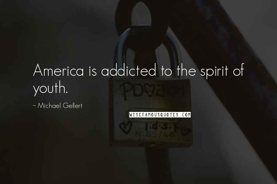 Michael Gellert Quotes: America is addicted to the spirit of youth.