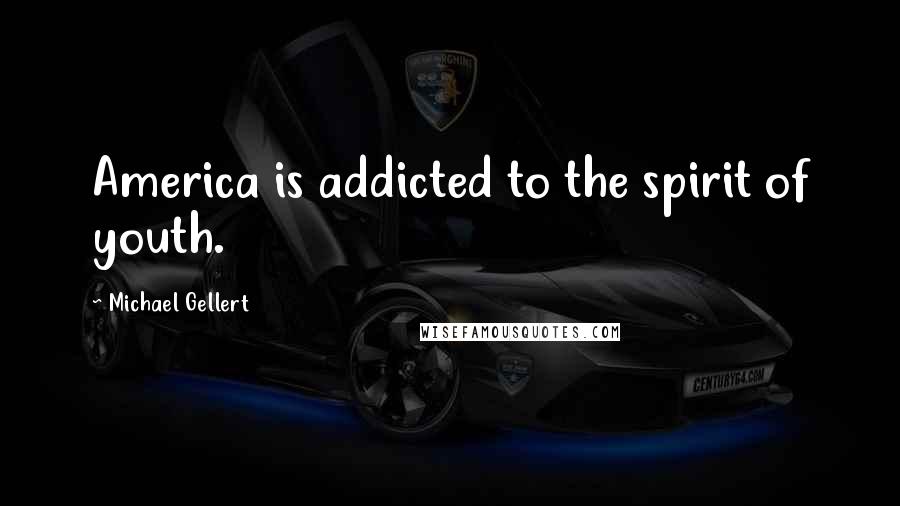 Michael Gellert Quotes: America is addicted to the spirit of youth.