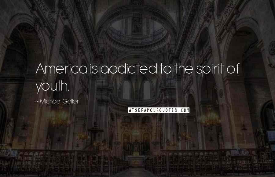 Michael Gellert Quotes: America is addicted to the spirit of youth.