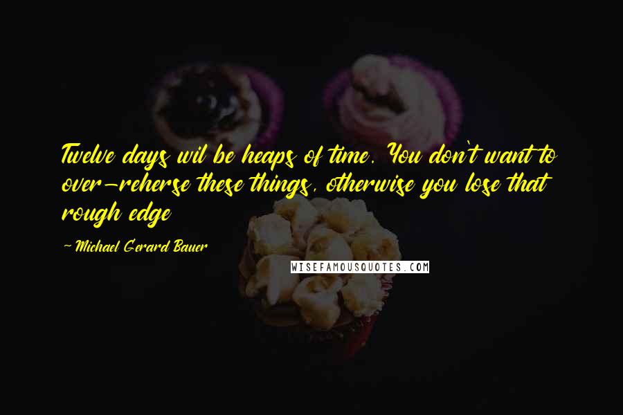 Michael Gerard Bauer Quotes: Twelve days wil be heaps of time. You don't want to over-reherse these things, otherwise you lose that rough edge