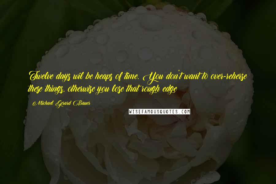 Michael Gerard Bauer Quotes: Twelve days wil be heaps of time. You don't want to over-reherse these things, otherwise you lose that rough edge