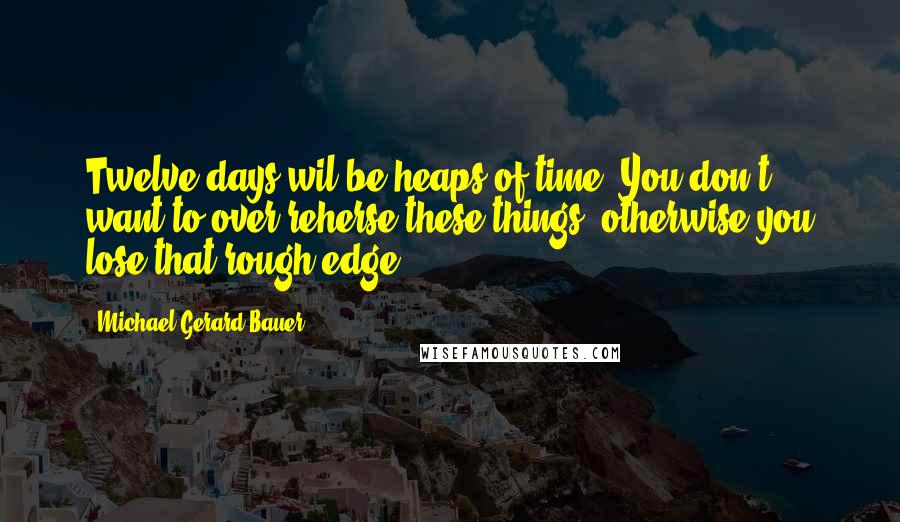 Michael Gerard Bauer Quotes: Twelve days wil be heaps of time. You don't want to over-reherse these things, otherwise you lose that rough edge