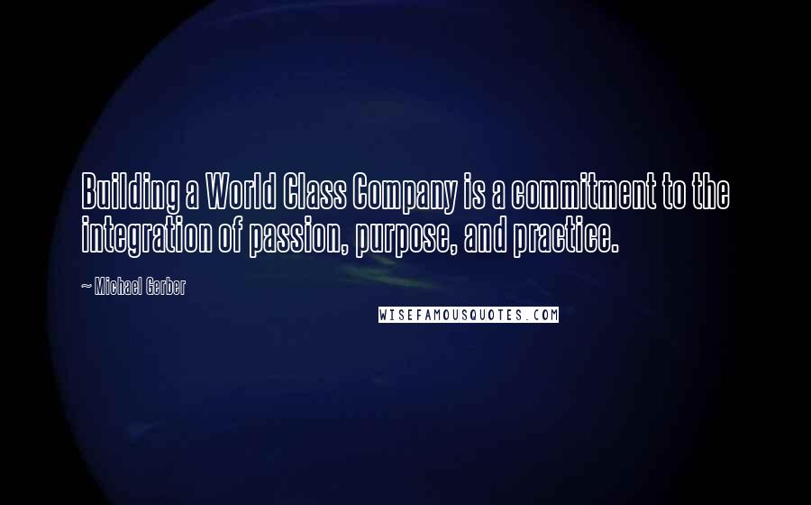 Michael Gerber Quotes: Building a World Class Company is a commitment to the integration of passion, purpose, and practice.