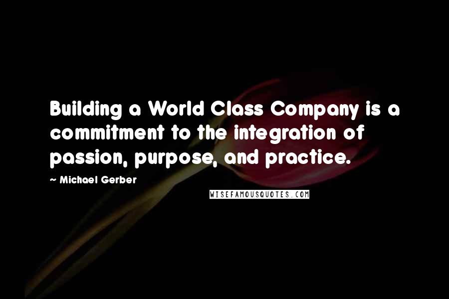 Michael Gerber Quotes: Building a World Class Company is a commitment to the integration of passion, purpose, and practice.