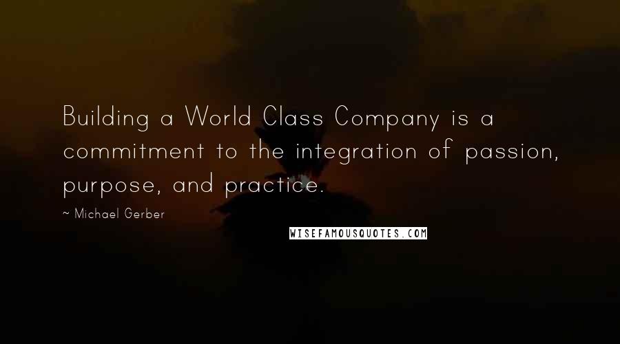 Michael Gerber Quotes: Building a World Class Company is a commitment to the integration of passion, purpose, and practice.