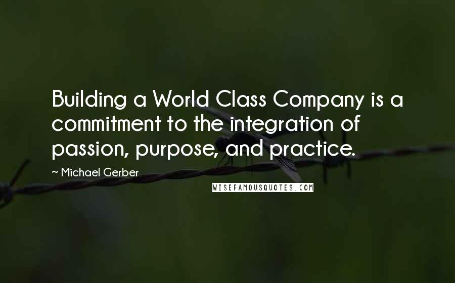 Michael Gerber Quotes: Building a World Class Company is a commitment to the integration of passion, purpose, and practice.