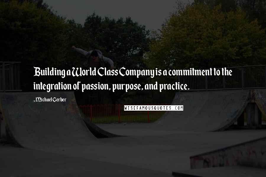 Michael Gerber Quotes: Building a World Class Company is a commitment to the integration of passion, purpose, and practice.