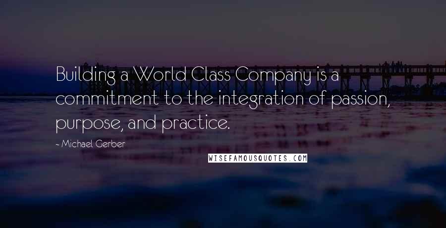 Michael Gerber Quotes: Building a World Class Company is a commitment to the integration of passion, purpose, and practice.