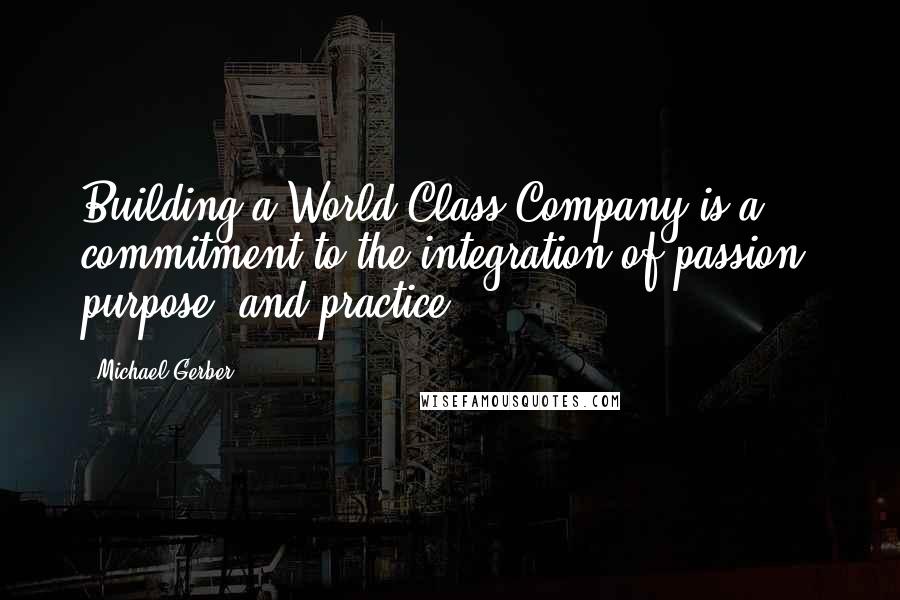 Michael Gerber Quotes: Building a World Class Company is a commitment to the integration of passion, purpose, and practice.