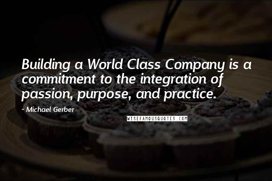 Michael Gerber Quotes: Building a World Class Company is a commitment to the integration of passion, purpose, and practice.