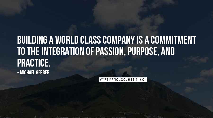 Michael Gerber Quotes: Building a World Class Company is a commitment to the integration of passion, purpose, and practice.
