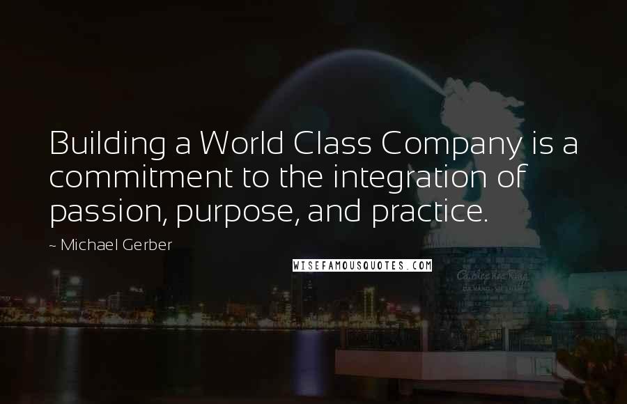 Michael Gerber Quotes: Building a World Class Company is a commitment to the integration of passion, purpose, and practice.