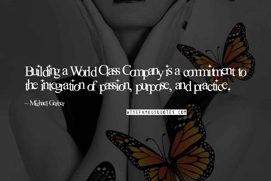 Michael Gerber Quotes: Building a World Class Company is a commitment to the integration of passion, purpose, and practice.