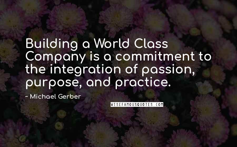 Michael Gerber Quotes: Building a World Class Company is a commitment to the integration of passion, purpose, and practice.