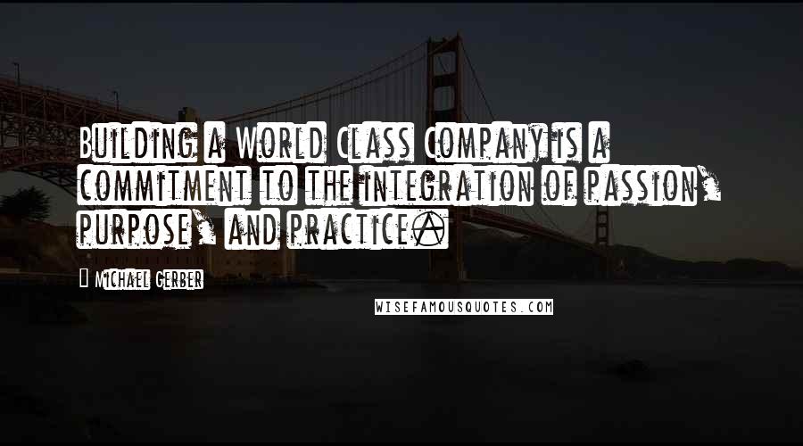 Michael Gerber Quotes: Building a World Class Company is a commitment to the integration of passion, purpose, and practice.