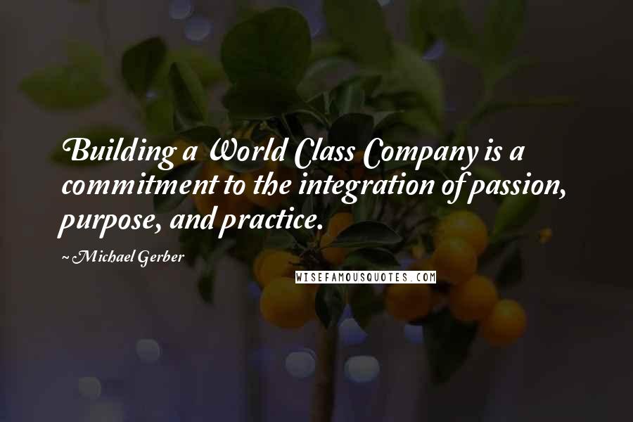 Michael Gerber Quotes: Building a World Class Company is a commitment to the integration of passion, purpose, and practice.
