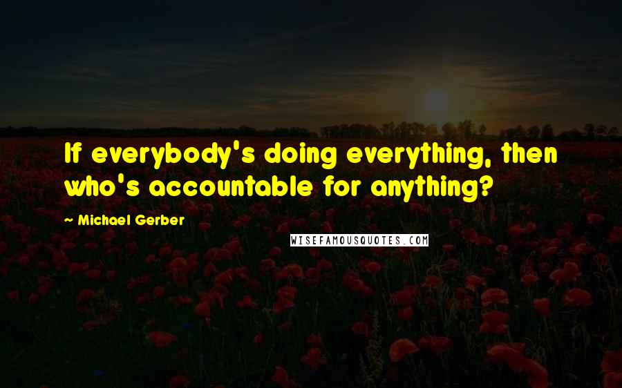 Michael Gerber Quotes: If everybody's doing everything, then who's accountable for anything?