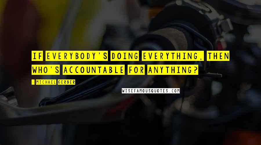 Michael Gerber Quotes: If everybody's doing everything, then who's accountable for anything?