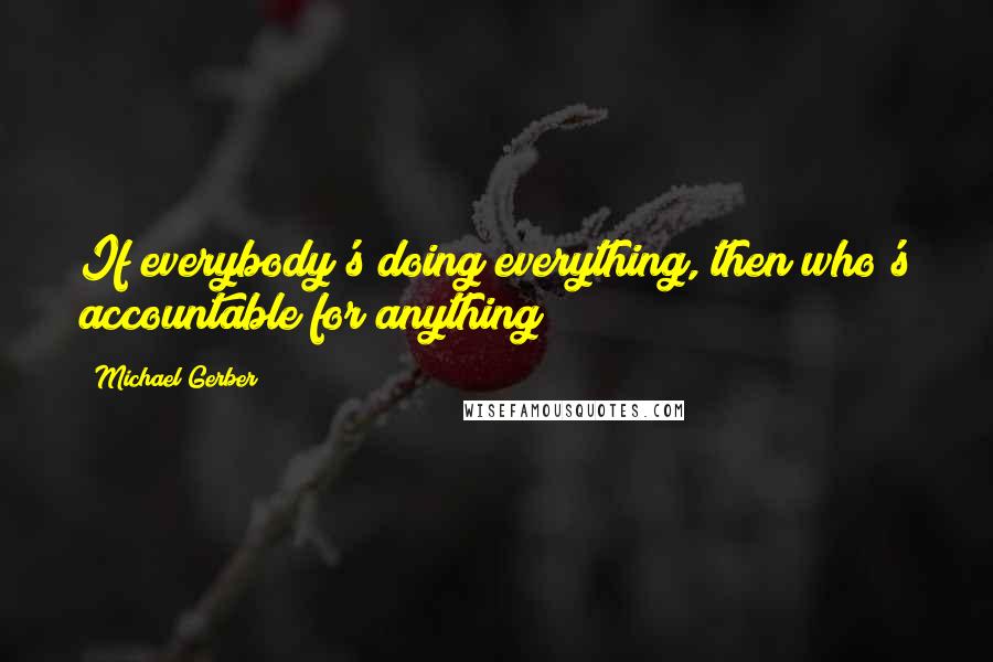 Michael Gerber Quotes: If everybody's doing everything, then who's accountable for anything?