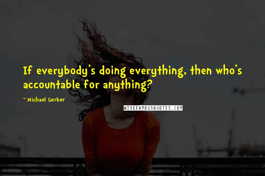 Michael Gerber Quotes: If everybody's doing everything, then who's accountable for anything?