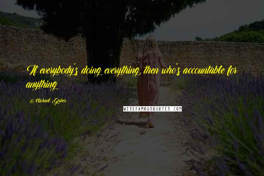 Michael Gerber Quotes: If everybody's doing everything, then who's accountable for anything?