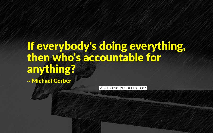 Michael Gerber Quotes: If everybody's doing everything, then who's accountable for anything?