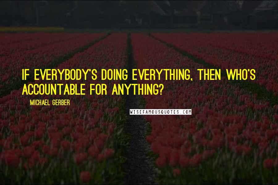 Michael Gerber Quotes: If everybody's doing everything, then who's accountable for anything?