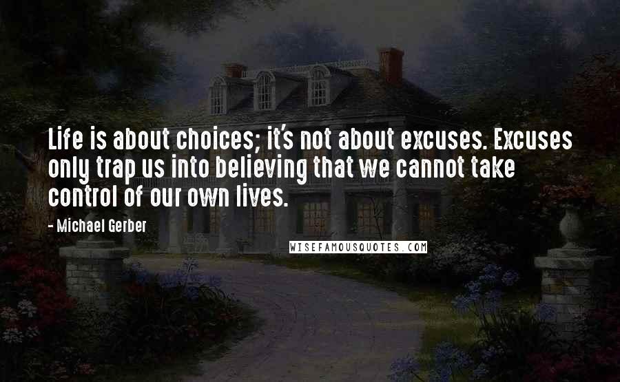 Michael Gerber Quotes: Life is about choices; it's not about excuses. Excuses only trap us into believing that we cannot take control of our own lives.