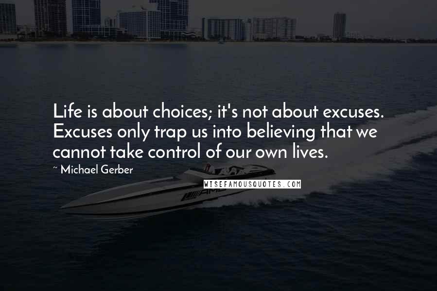 Michael Gerber Quotes: Life is about choices; it's not about excuses. Excuses only trap us into believing that we cannot take control of our own lives.