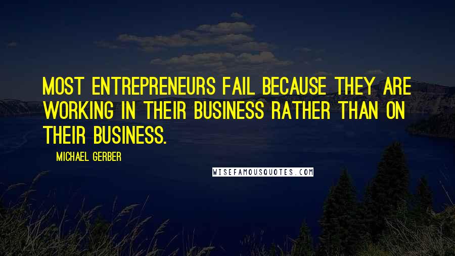 Michael Gerber Quotes: Most entrepreneurs fail because they are working IN their business rather than ON their business.