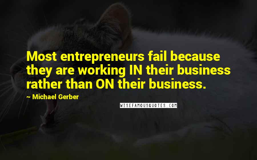 Michael Gerber Quotes: Most entrepreneurs fail because they are working IN their business rather than ON their business.