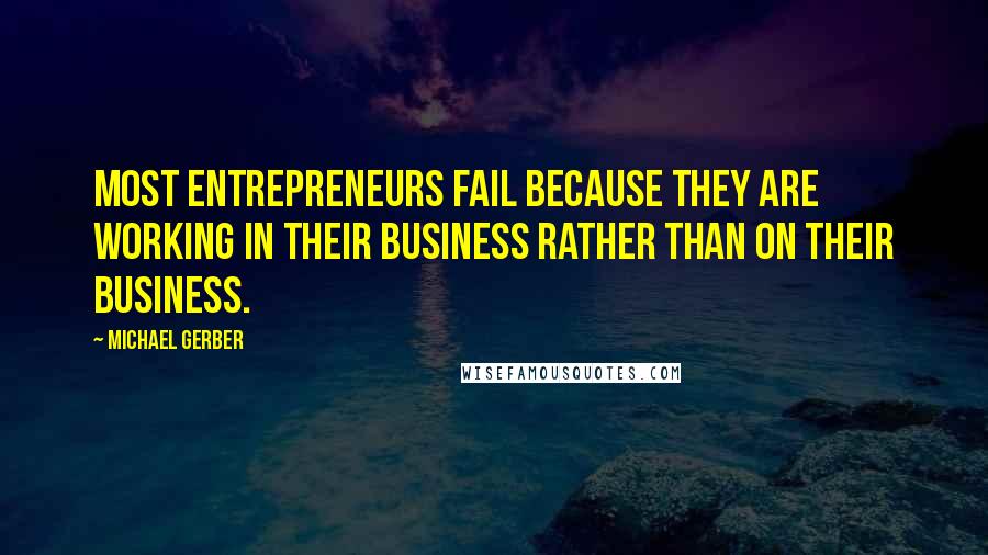 Michael Gerber Quotes: Most entrepreneurs fail because they are working IN their business rather than ON their business.