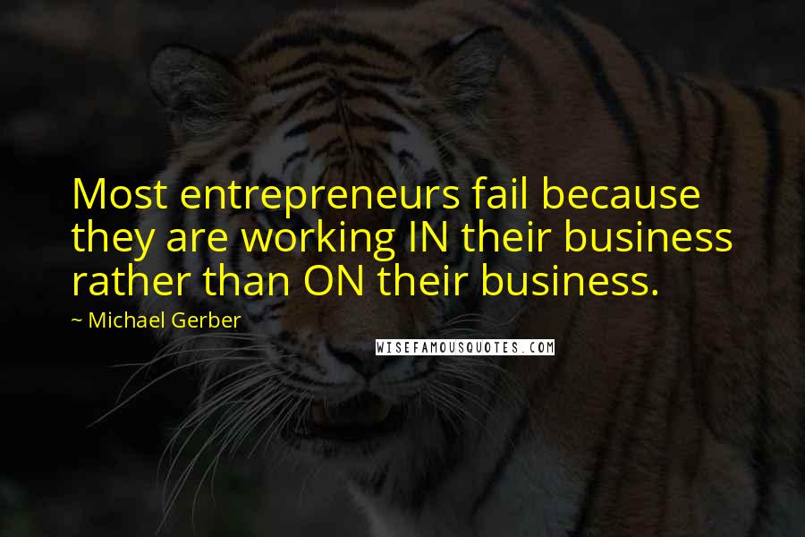 Michael Gerber Quotes: Most entrepreneurs fail because they are working IN their business rather than ON their business.