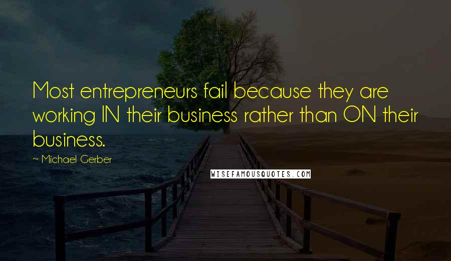 Michael Gerber Quotes: Most entrepreneurs fail because they are working IN their business rather than ON their business.