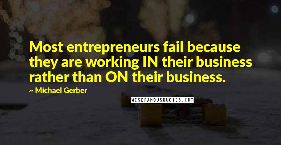 Michael Gerber Quotes: Most entrepreneurs fail because they are working IN their business rather than ON their business.