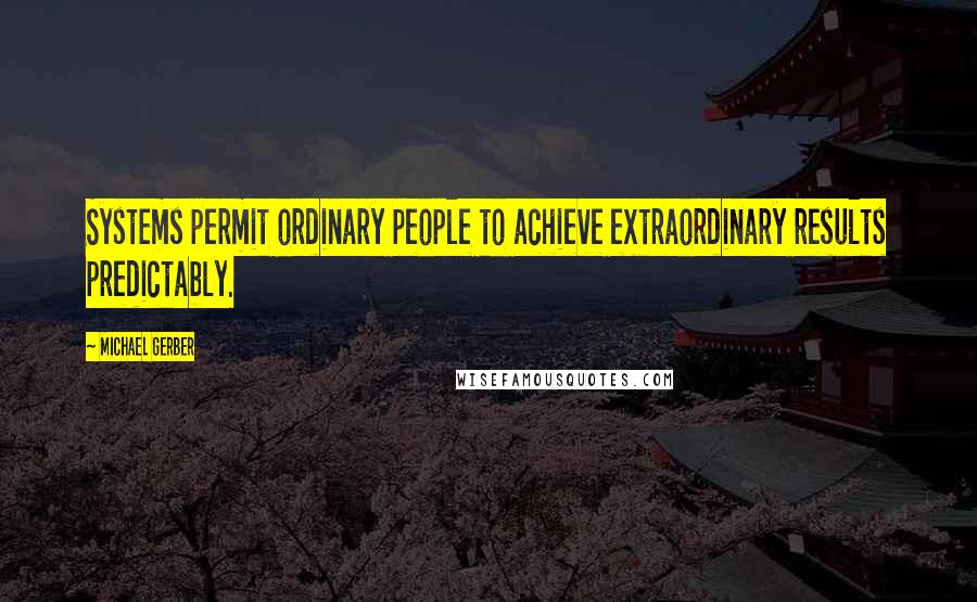 Michael Gerber Quotes: Systems permit ordinary people to achieve extraordinary results predictably.