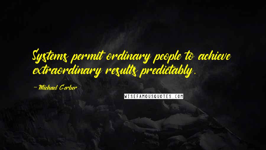 Michael Gerber Quotes: Systems permit ordinary people to achieve extraordinary results predictably.
