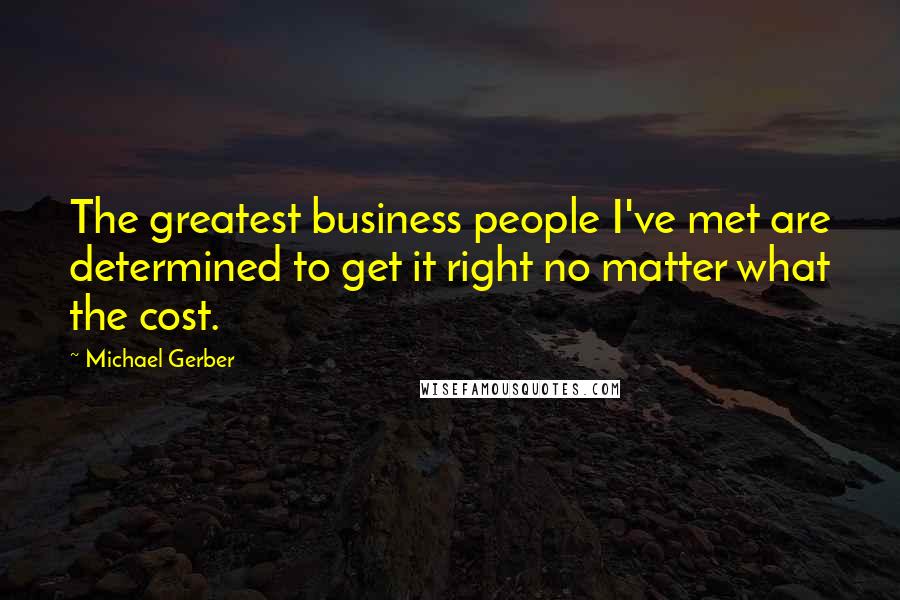 Michael Gerber Quotes: The greatest business people I've met are determined to get it right no matter what the cost.