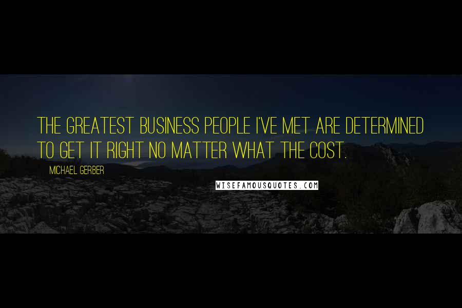 Michael Gerber Quotes: The greatest business people I've met are determined to get it right no matter what the cost.