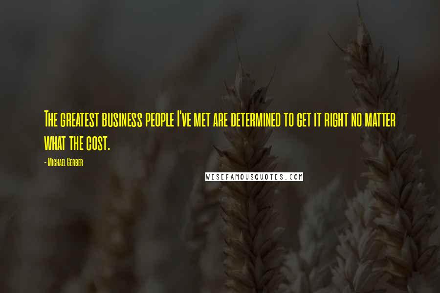 Michael Gerber Quotes: The greatest business people I've met are determined to get it right no matter what the cost.