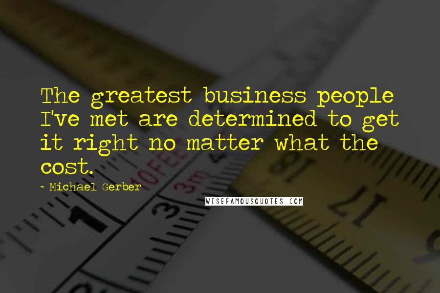 Michael Gerber Quotes: The greatest business people I've met are determined to get it right no matter what the cost.