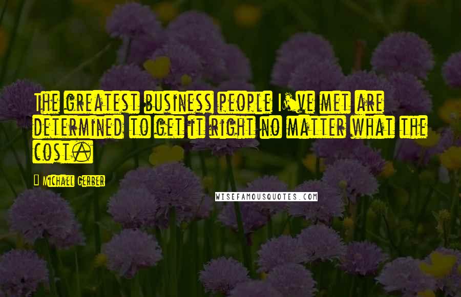 Michael Gerber Quotes: The greatest business people I've met are determined to get it right no matter what the cost.