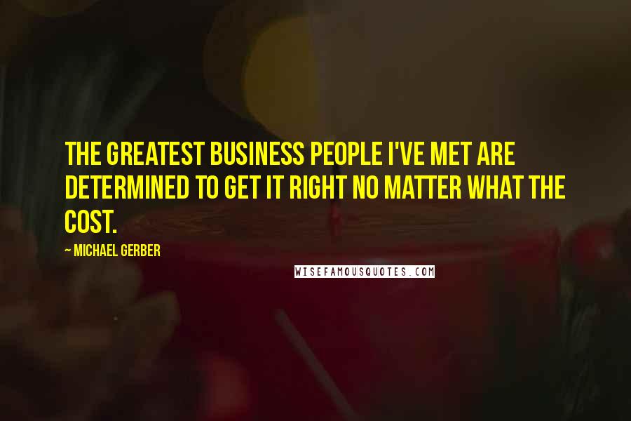 Michael Gerber Quotes: The greatest business people I've met are determined to get it right no matter what the cost.